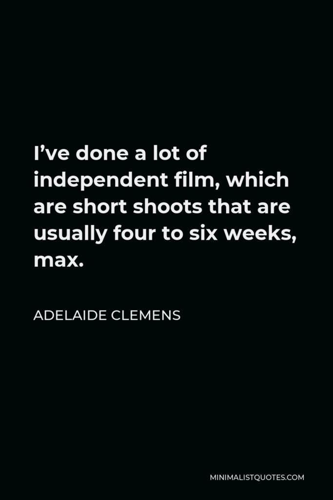 Adelaide Clemens Quote - I’ve done a lot of independent film, which are short shoots that are usually four to six weeks, max.