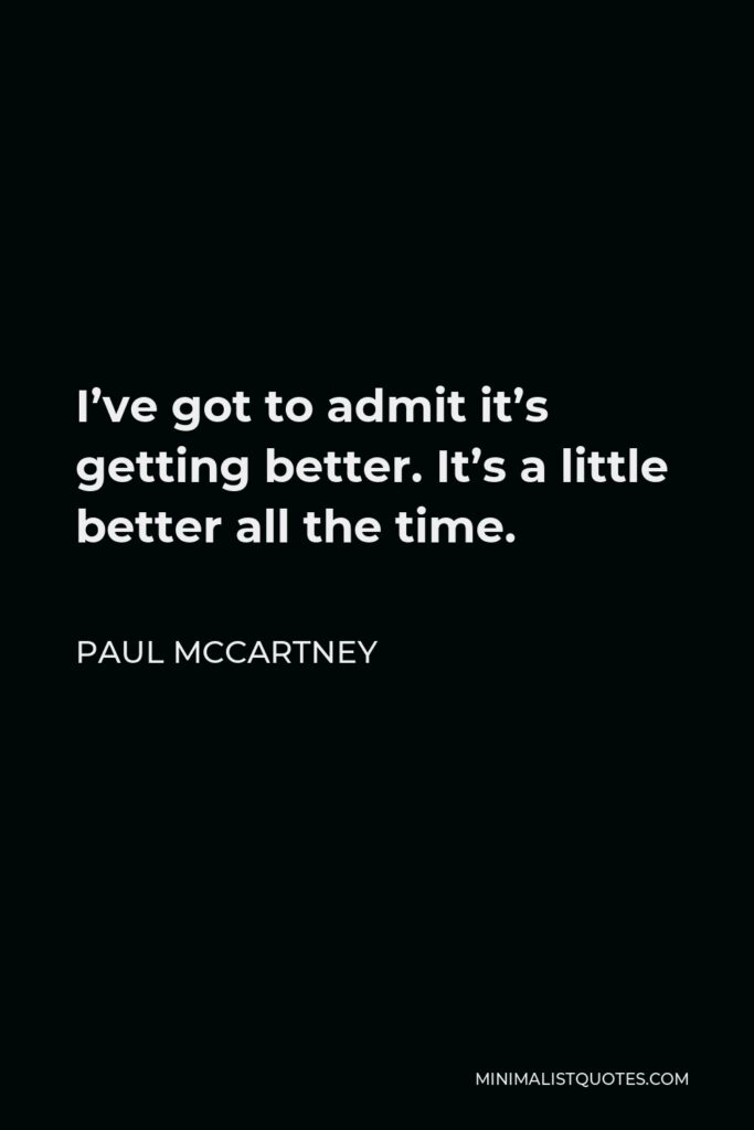 Paul McCartney Quote - I’ve got to admit it’s getting better. It’s a little better all the time.