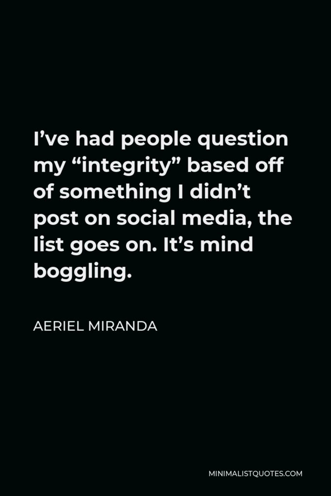 Aeriel Miranda Quote - I’ve had people question my “integrity” based off of something I didn’t post on social media, the list goes on. It’s mind boggling.
