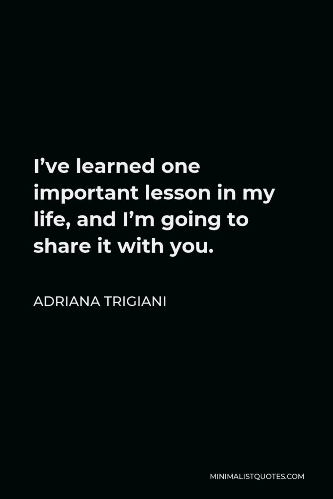 Adriana Trigiani Quote - I’ve learned one important lesson in my life, and I’m going to share it with you.