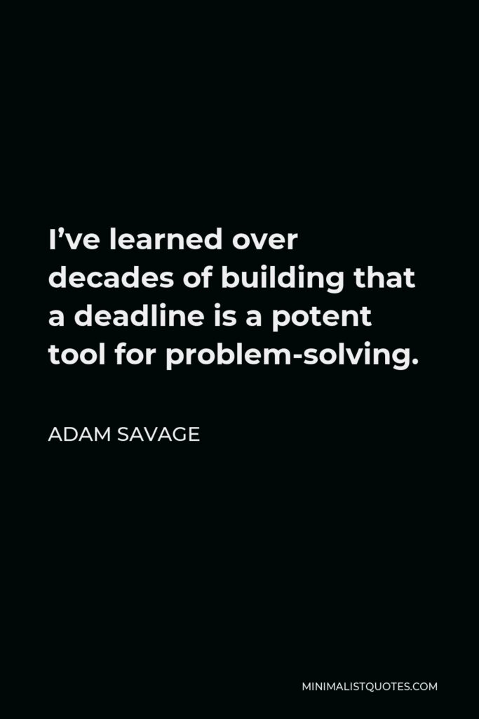 Adam Savage Quote - I’ve learned over decades of building that a deadline is a potent tool for problem-solving.