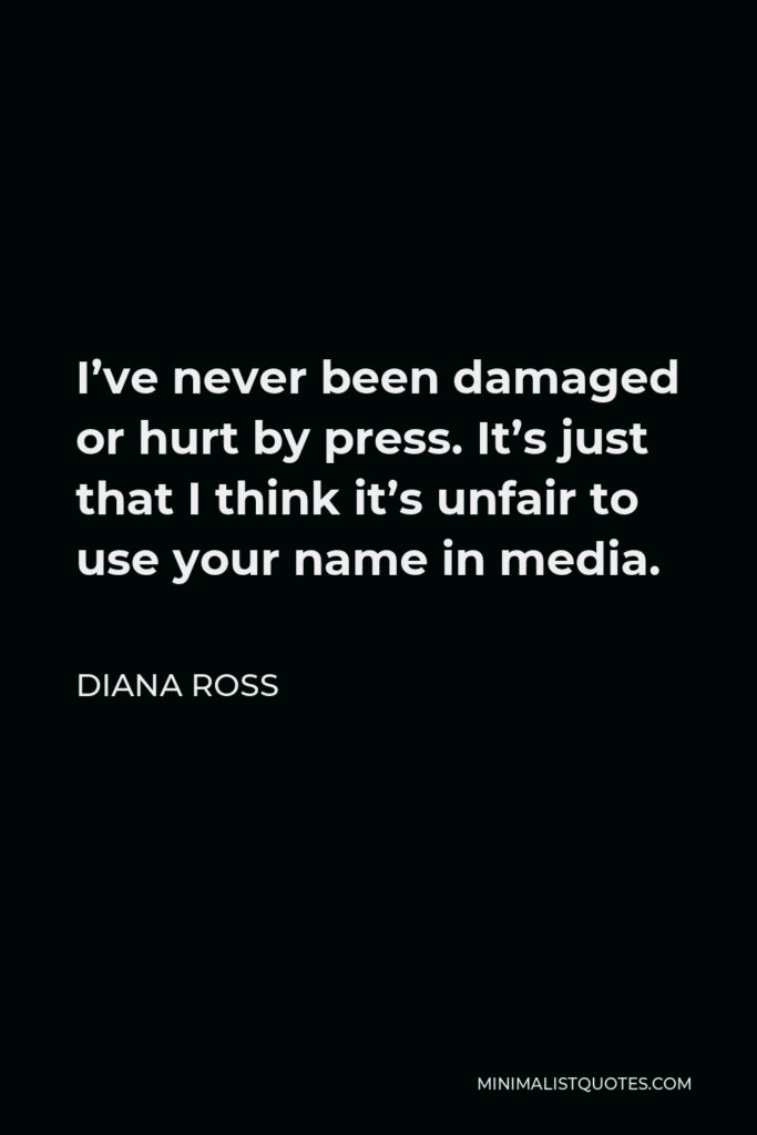 Diana Ross Quote - I’ve never been damaged or hurt by press. It’s just that I think it’s unfair to use your name in media.