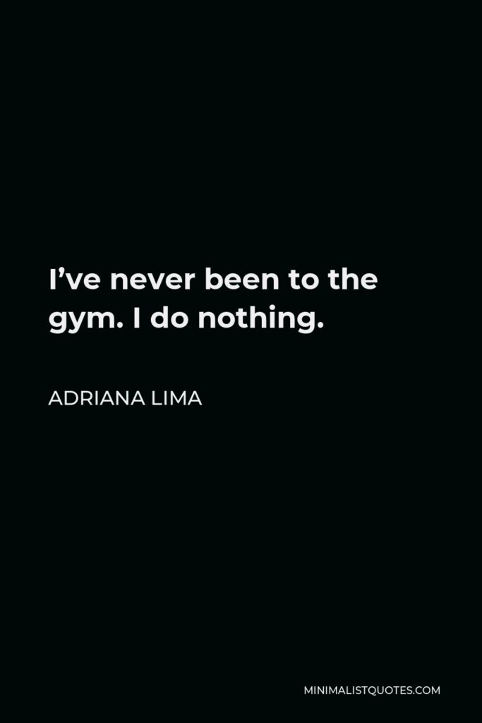 Adriana Lima Quote - I’ve never been to the gym. I do nothing.