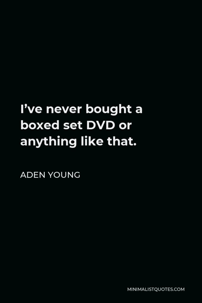 Aden Young Quote - I’ve never bought a boxed set DVD or anything like that.
