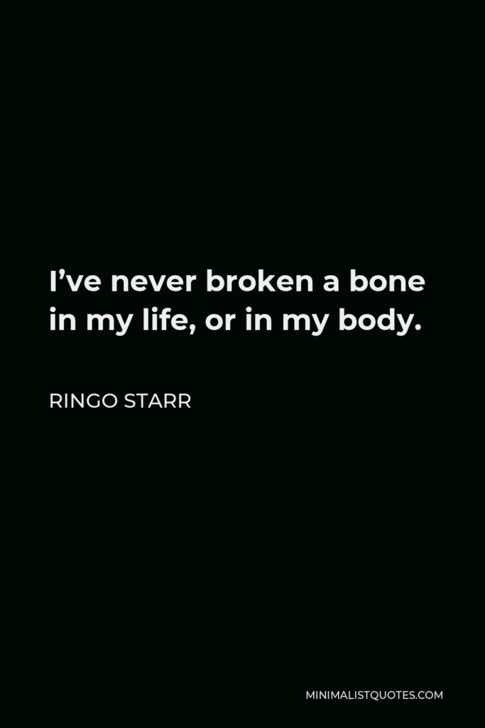 Ringo Starr Quote - I’ve never broken a bone in my life, or in my body.