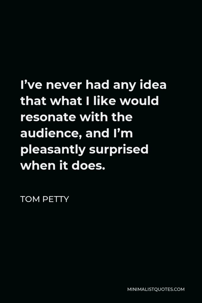 Tom Petty Quote - I’ve never had any idea that what I like would resonate with the audience, and I’m pleasantly surprised when it does.