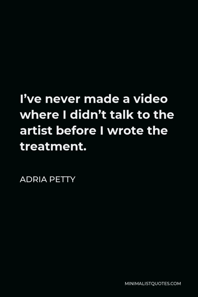 Adria Petty Quote - I’ve never made a video where I didn’t talk to the artist before I wrote the treatment.