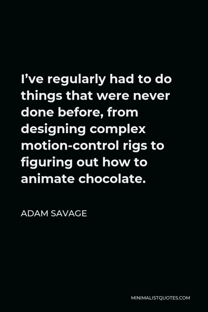Adam Savage Quote - I’ve regularly had to do things that were never done before, from designing complex motion-control rigs to figuring out how to animate chocolate.