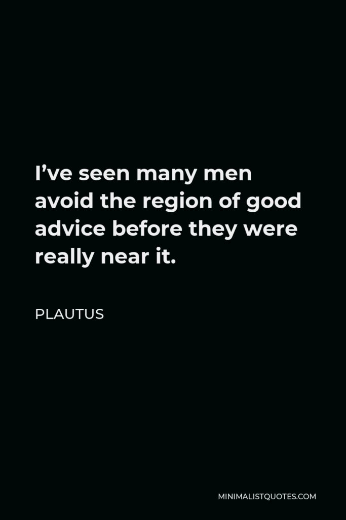 Plautus Quote - I’ve seen many men avoid the region of good advice before they were really near it.
