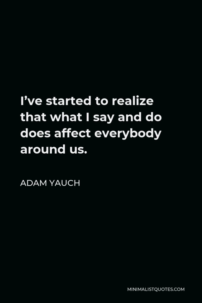 Adam Yauch Quote - I’ve started to realize that what I say and do does affect everybody around us.