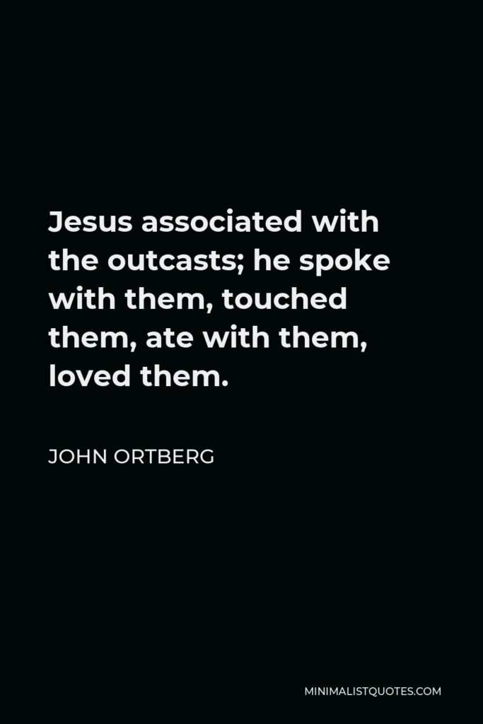 John Ortberg Quote - Jesus associated with the outcasts; he spoke with them, touched them, ate with them, loved them.
