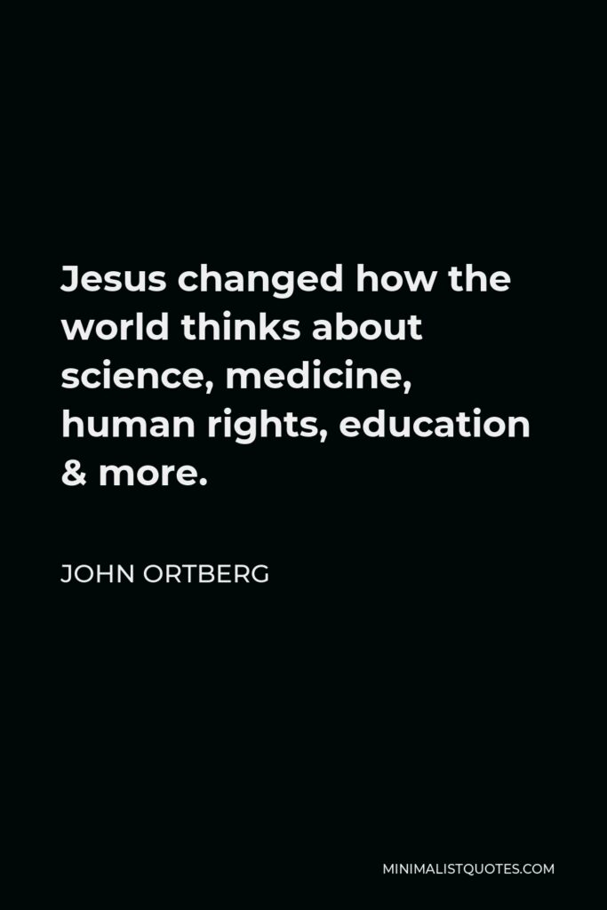 John Ortberg Quote - Jesus changed how the world thinks about science, medicine, human rights, education & more.