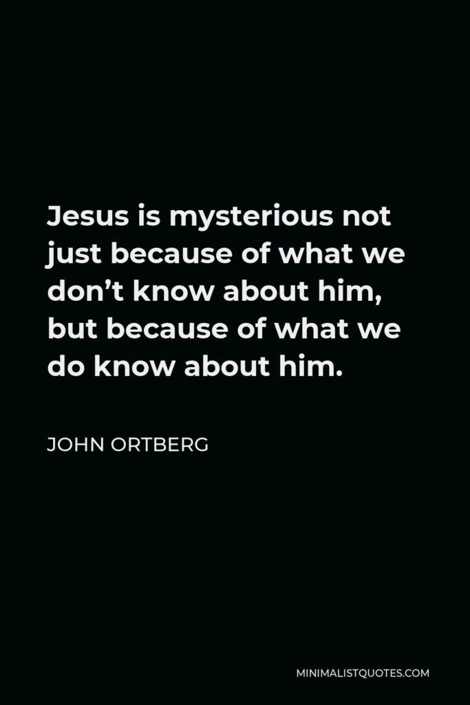 John Ortberg Quote - Jesus is mysterious not just because of what we don’t know about him, but because of what we do know about him.