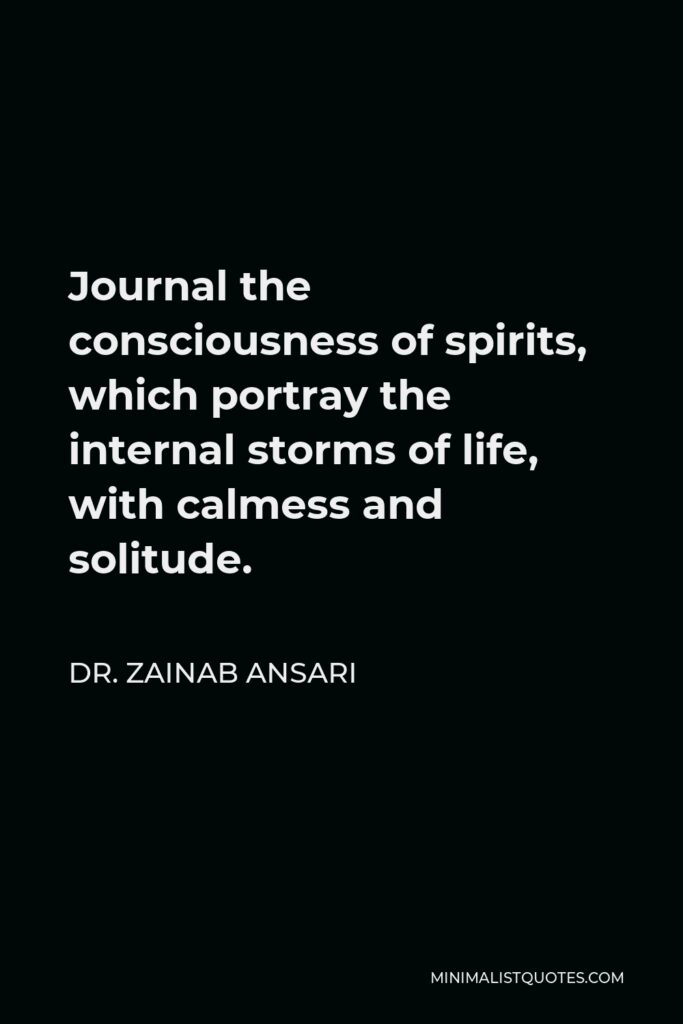 Dr. Zainab Ansari Quote - Journal the consciousness of spirits, which portray the internal storms of life, with calmess and solitude.