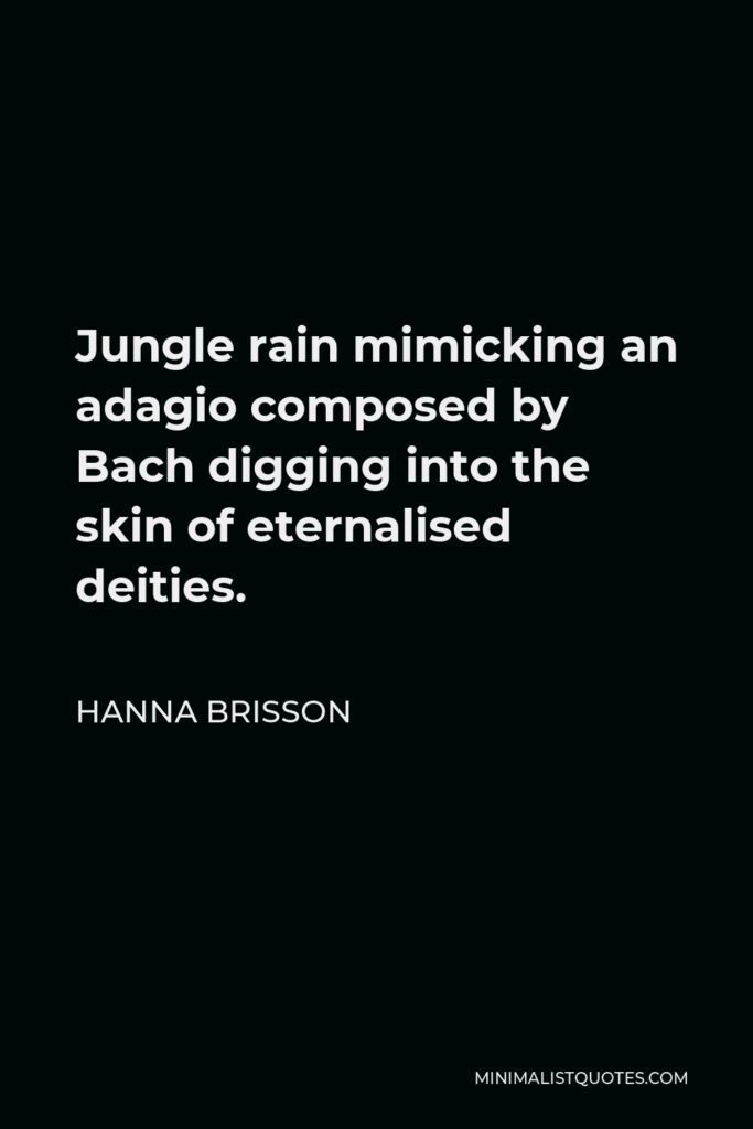 Hanna Brisson Quote - Jungle rain mimicking an adagio composed by Bach digging into the skin of eternalised deities.