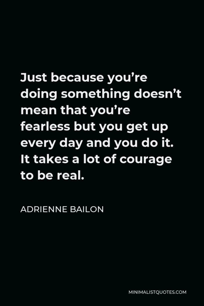 Adrienne Bailon Quote - Just because you’re doing something doesn’t mean that you’re fearless but you get up every day and you do it. It takes a lot of courage to be real.