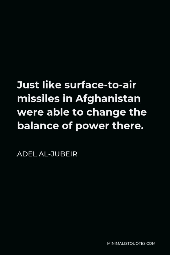 Adel al-Jubeir Quote - Just like surface-to-air missiles in Afghanistan were able to change the balance of power there.