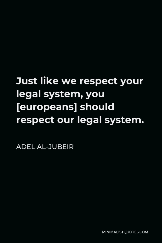 Adel al-Jubeir Quote - Just like we respect your legal system, you [europeans] should respect our legal system.