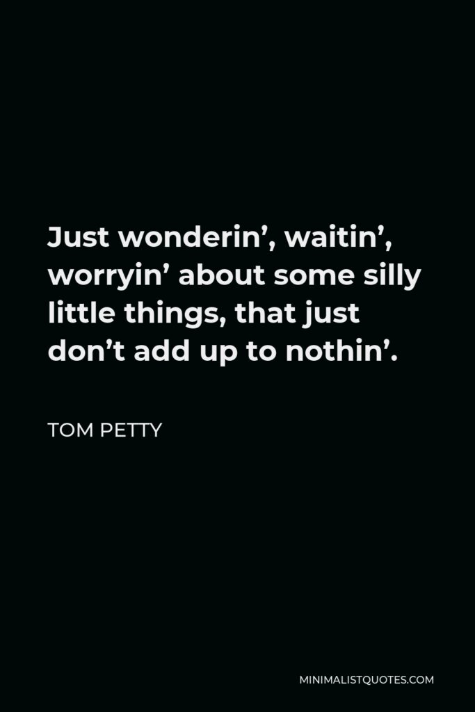 Tom Petty Quote - Just wonderin’, waitin’, worryin’ about some silly little things, that just don’t add up to nothin’.