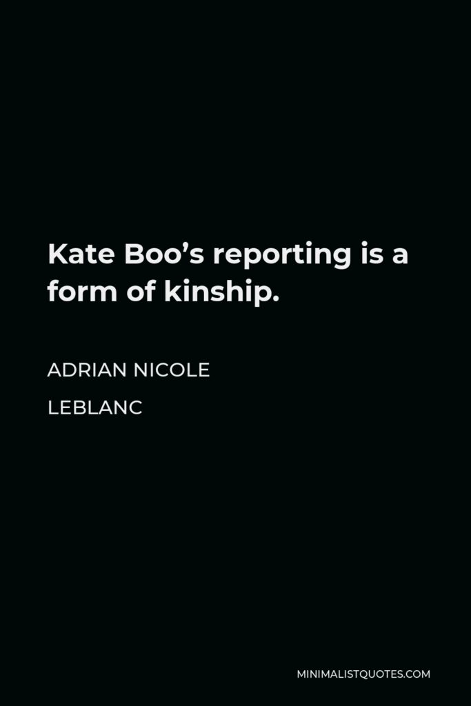 Adrian Nicole LeBlanc Quote - Kate Boo’s reporting is a form of kinship.