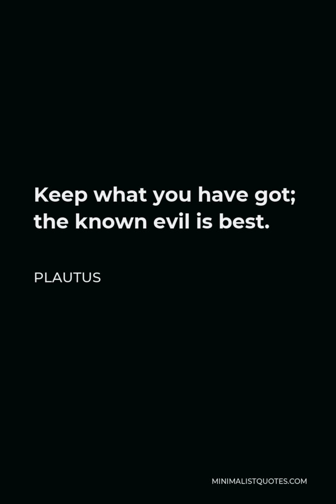 Plautus Quote - Keep what you have got; the known evil is best.