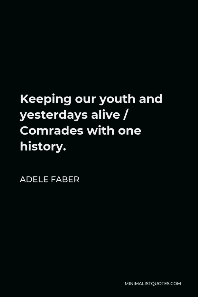 Adele Faber Quote - Keeping our youth and yesterdays alive / Comrades with one history.