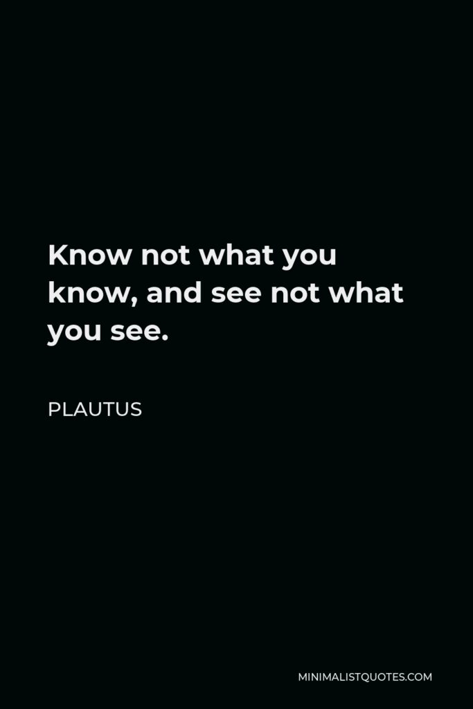 Plautus Quote - Know not what you know, and see not what you see.