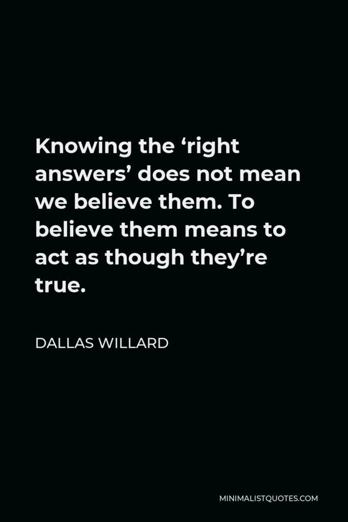 Dallas Willard Quote - Knowing the ‘right answers’ does not mean we believe them. To believe them means to act as though they’re true.