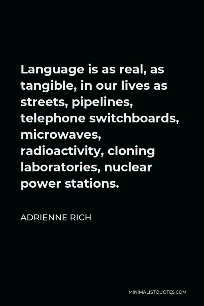 Adrienne Rich Quote - Language is as real, as tangible, in our lives as streets, pipelines, telephone switchboards, microwaves, radioactivity, cloning laboratories, nuclear power stations.