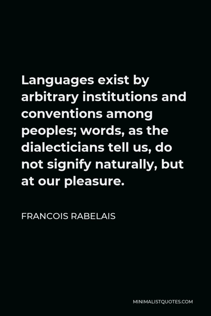 Francois Rabelais Quote - Languages exist by arbitrary institutions and conventions among peoples; words, as the dialecticians tell us, do not signify naturally, but at our pleasure.