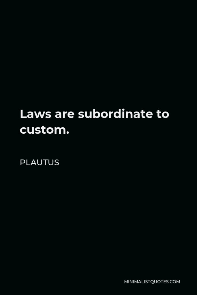 Plautus Quote - Laws are subordinate to custom.