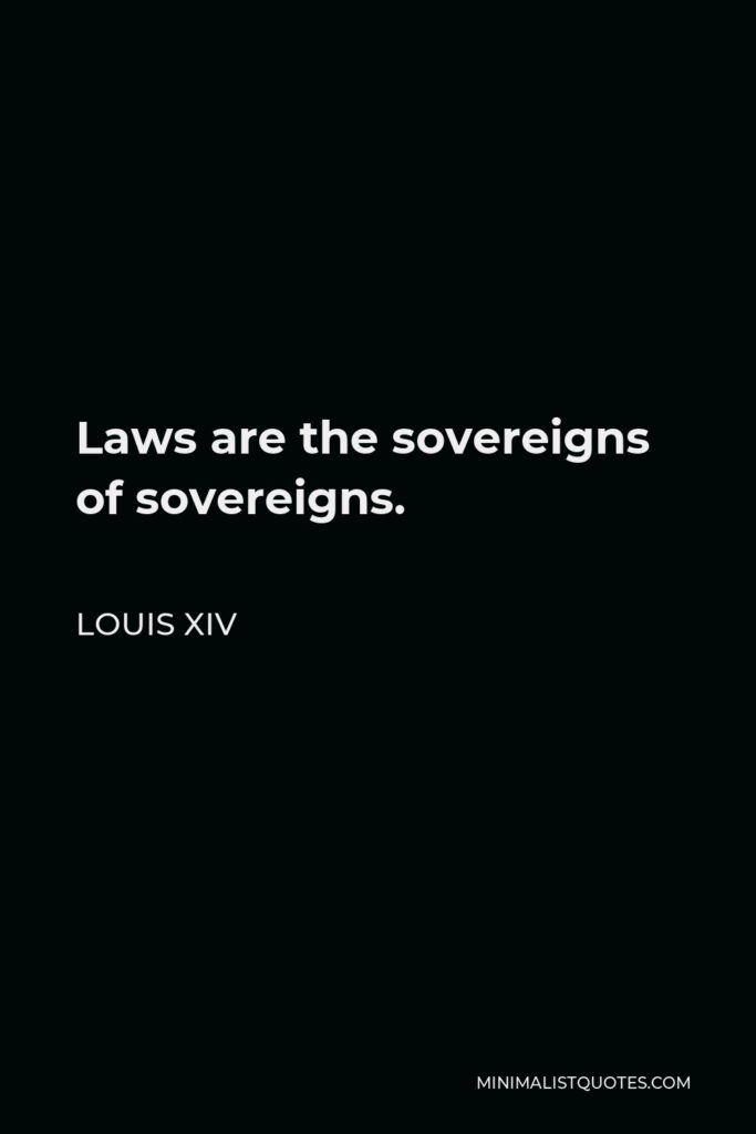 Louis XIV Quote - Laws are the sovereigns of sovereigns.
