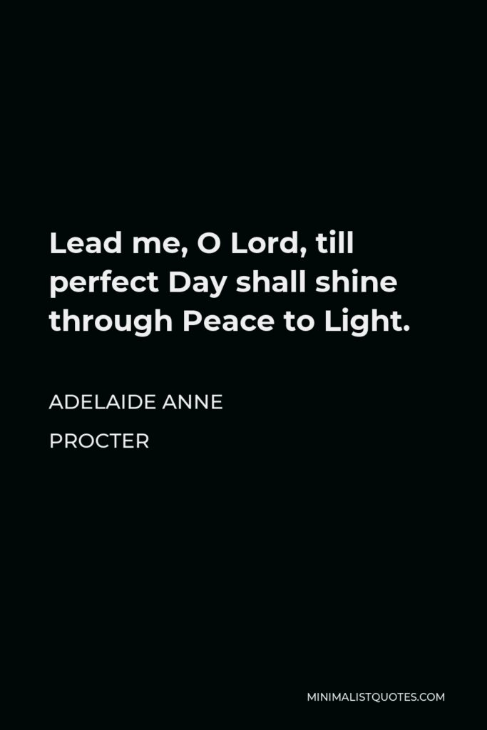 Adelaide Anne Procter Quote - Lead me, O Lord, till perfect Day shall shine through Peace to Light.