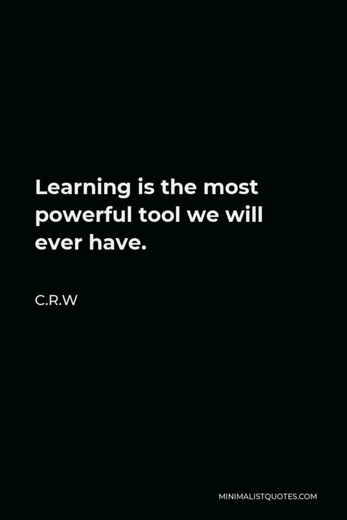 C.R.W Quote - Learning is the most powerful tool we will ever have.