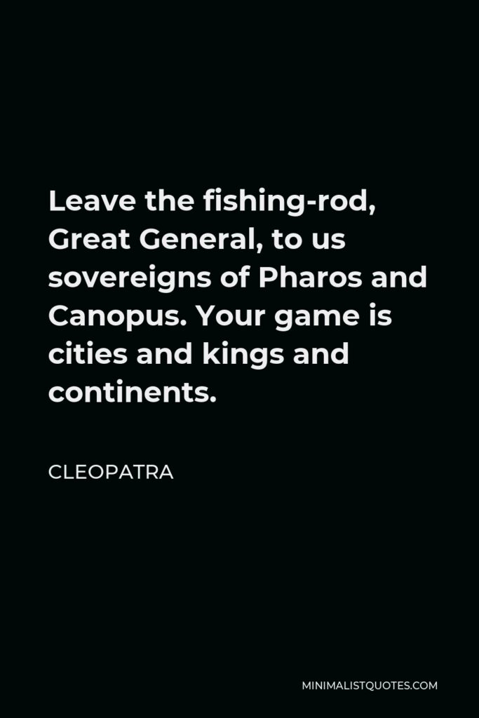 Cleopatra Quote - Leave the fishing-rod, Great General, to us sovereigns of Pharos and Canopus. Your game is cities and kings and continents.
