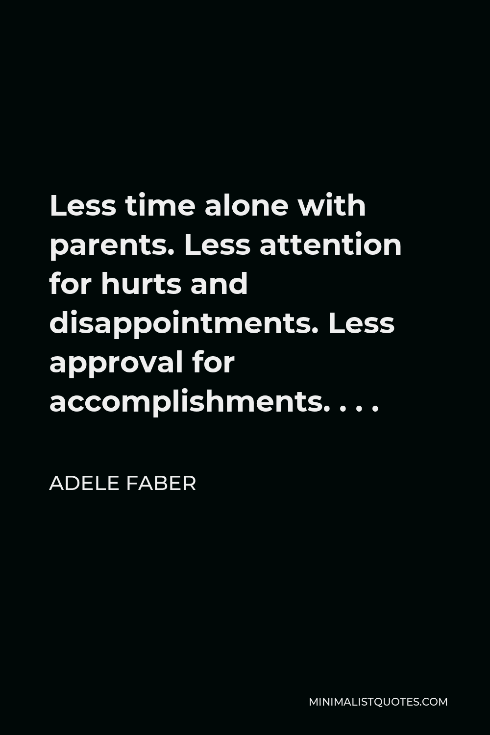 Adele Faber Quote - Less time alone with parents. Less attention for hurts and disappointments. Less approval for accomplishments. . . .