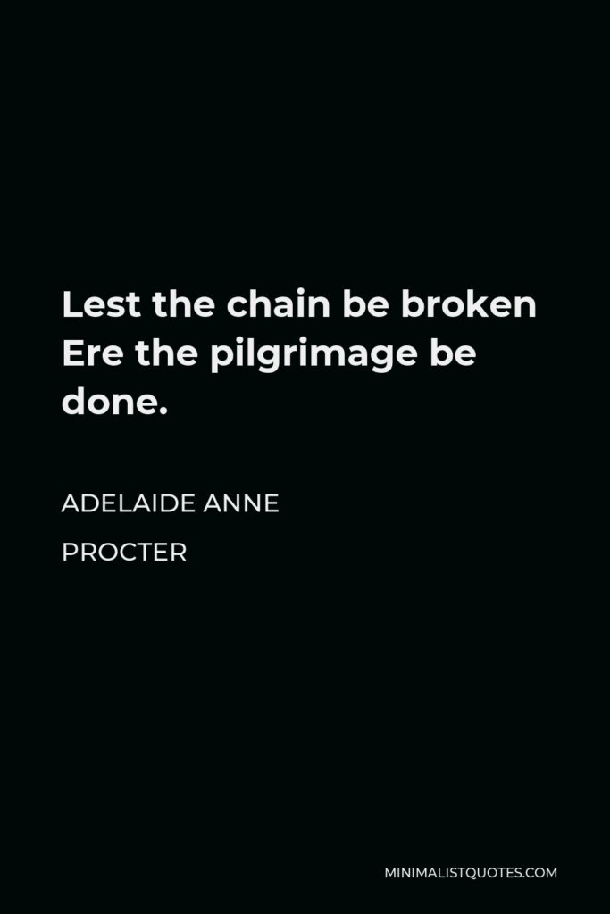 Adelaide Anne Procter Quote - Lest the chain be broken Ere the pilgrimage be done.