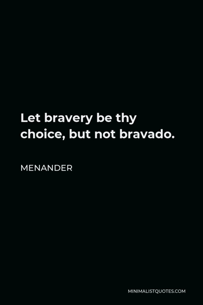Menander Quote - Let bravery be thy choice, but not bravado.