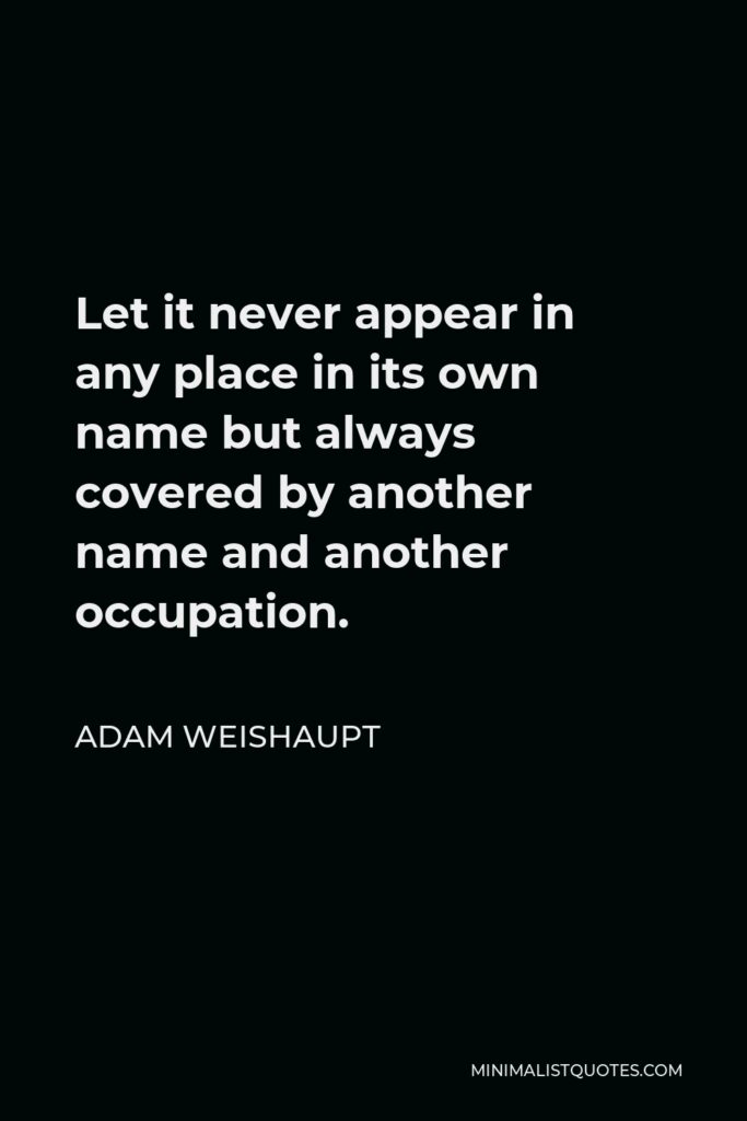 Adam Weishaupt Quote - Let it never appear in any place in its own name but always covered by another name and another occupation.