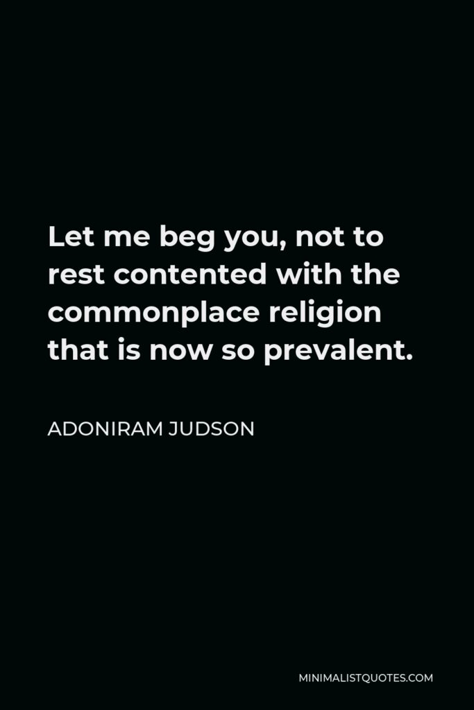 Adoniram Judson Quote - Let me beg you, not to rest contented with the commonplace religion that is now so prevalent.