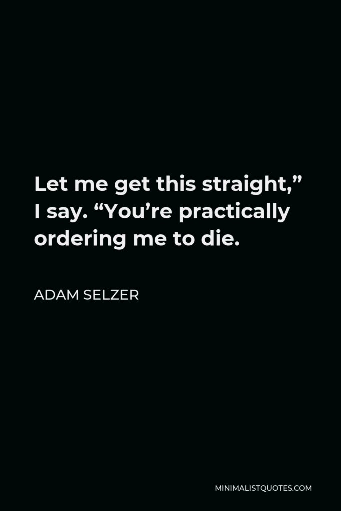 Adam Selzer Quote - Let me get this straight,” I say. “You’re practically ordering me to die.