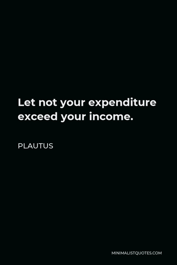 Plautus Quote - Let not your expenditure exceed your income.