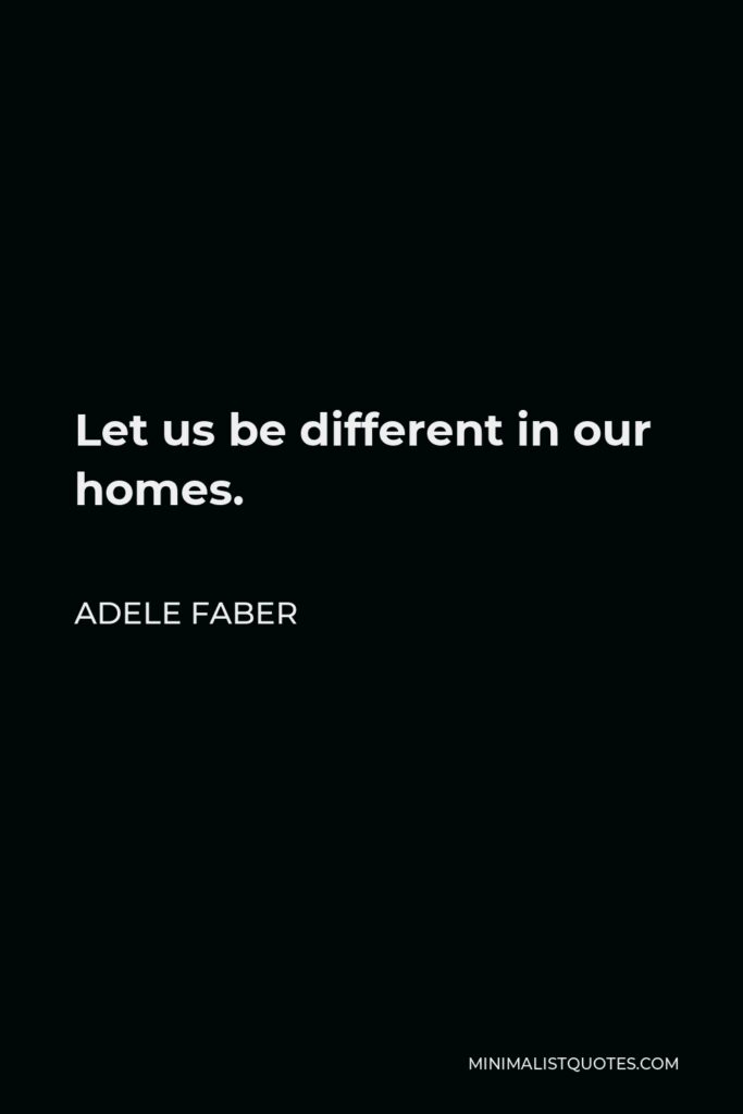 Adele Faber Quote - Let us be different in our homes.