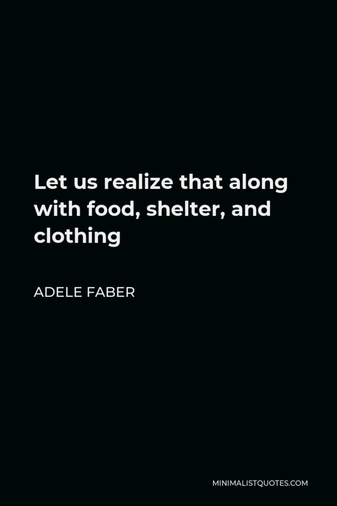 Adele Faber Quote - Let us realize that along with food, shelter, and clothing