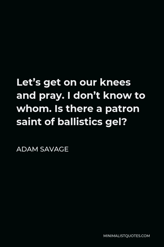 Adam Savage Quote - Let’s get on our knees and pray. I don’t know to whom. Is there a patron saint of ballistics gel?