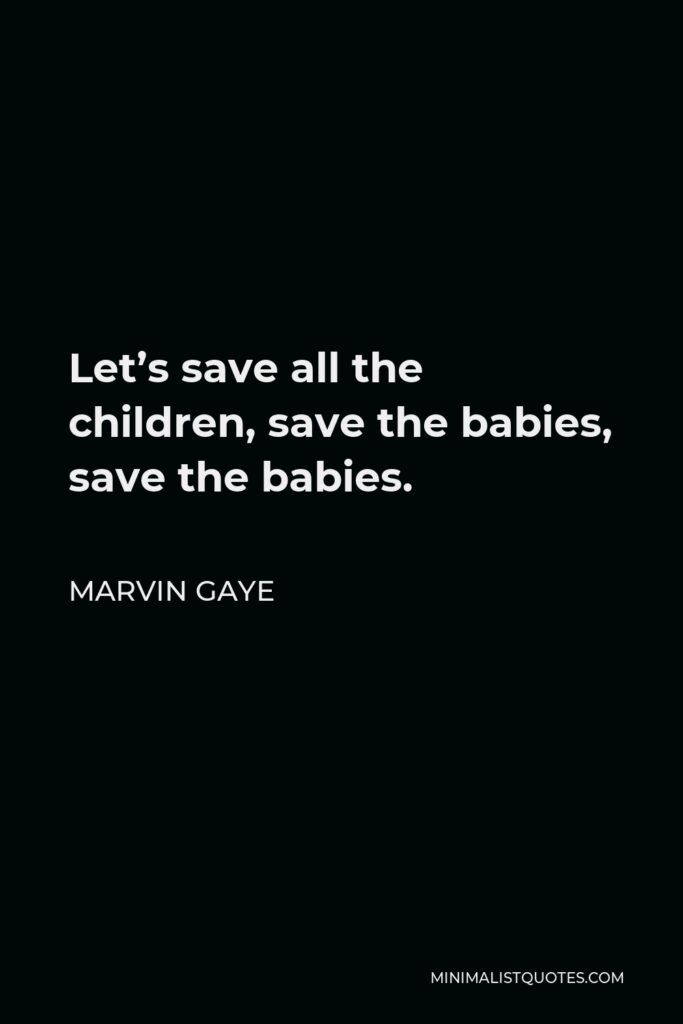 Marvin Gaye Quote - Let’s save all the children, save the babies, save the babies.