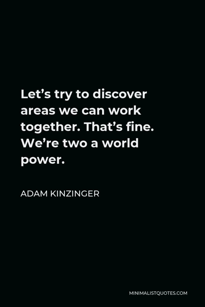 Adam Kinzinger Quote - Let’s try to discover areas we can work together. That’s fine. We’re two a world power.