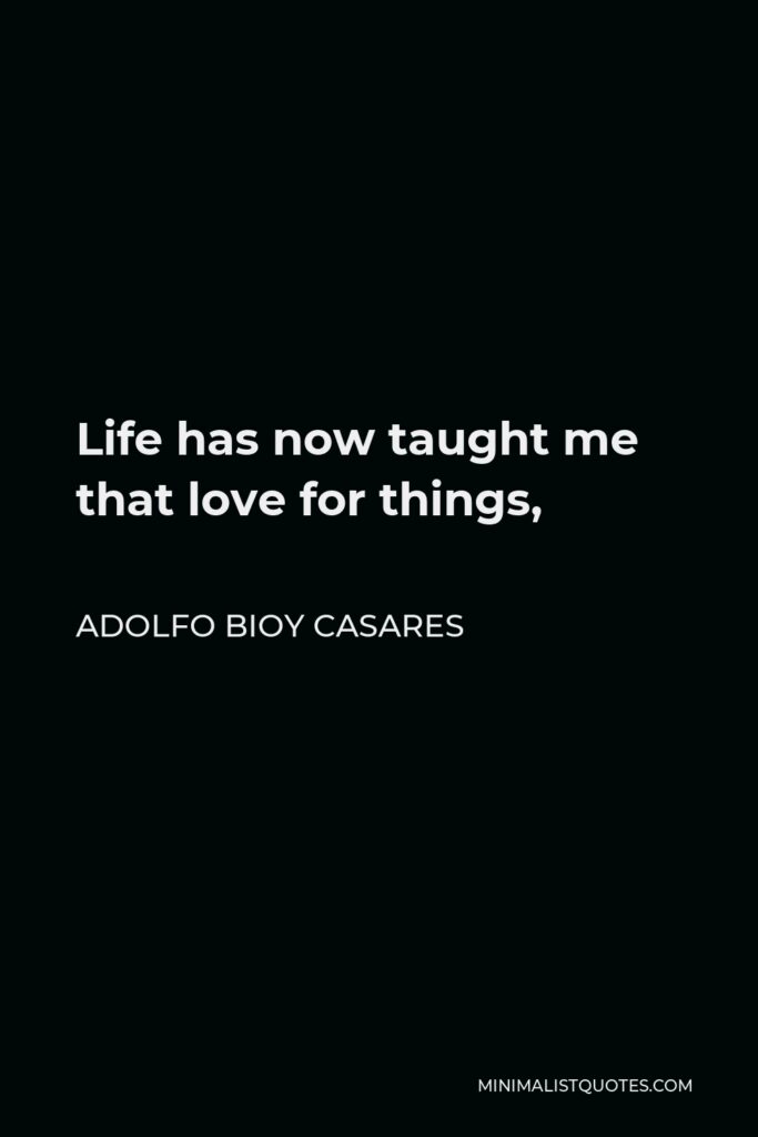 Adolfo Bioy Casares Quote - Life has now taught me that love for things,