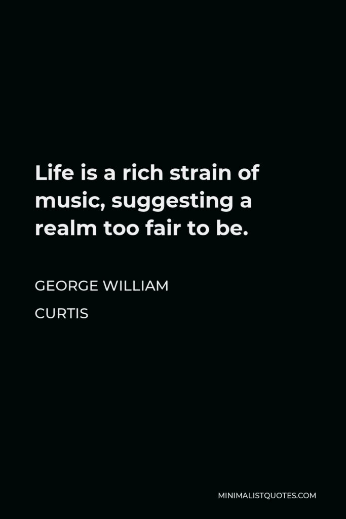 George William Curtis Quote - Life is a rich strain of music, suggesting a realm too fair to be.