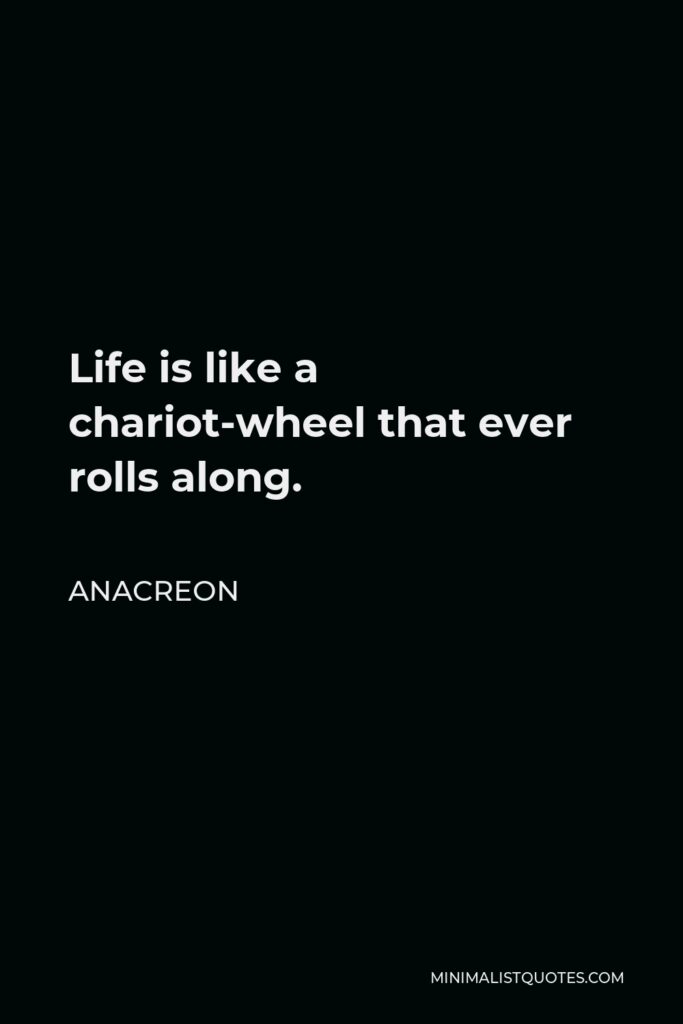 Anacreon Quote - Life is like a chariot-wheel that ever rolls along.